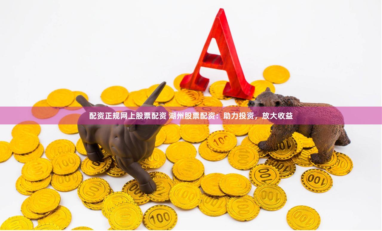 配资正规网上股票配资 湖州股票配资：助力投资，放大收益