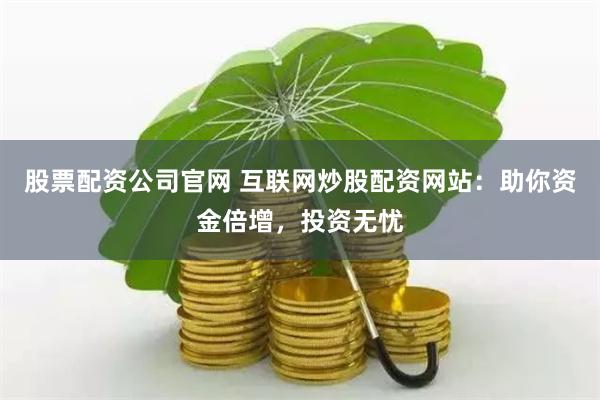 股票配资公司官网 互联网炒股配资网站：助你资金倍增，投资无忧