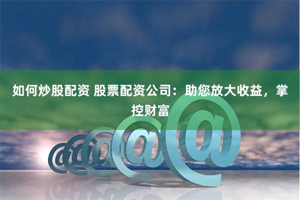 如何炒股配资 股票配资公司：助您放大收益，掌控财富