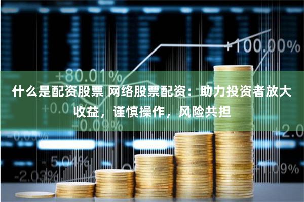 什么是配资股票 网络股票配资：助力投资者放大收益，谨慎操作，风险共担