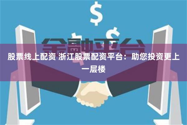 股票线上配资 浙江股票配资平台：助您投资更上一层楼