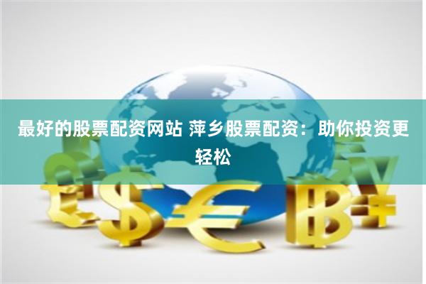 最好的股票配资网站 萍乡股票配资：助你投资更轻松