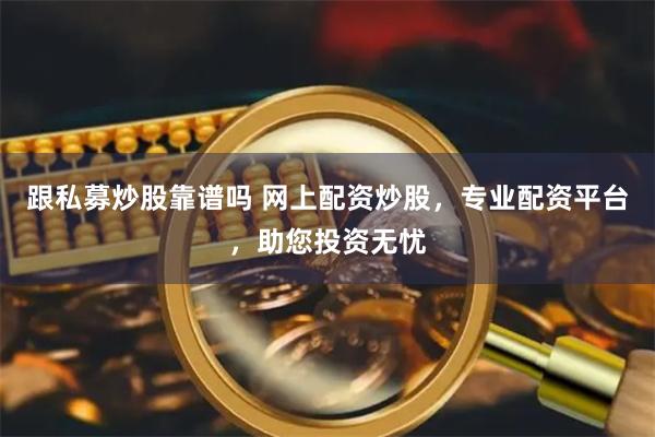 跟私募炒股靠谱吗 网上配资炒股，专业配资平台，助您投资无忧