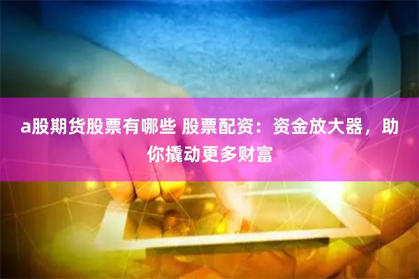 a股期货股票有哪些 股票配资：资金放大器，助你撬动更多财富