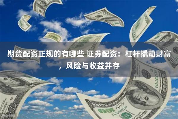 期货配资正规的有哪些 证券配资：杠杆撬动财富，风险与收益并存
