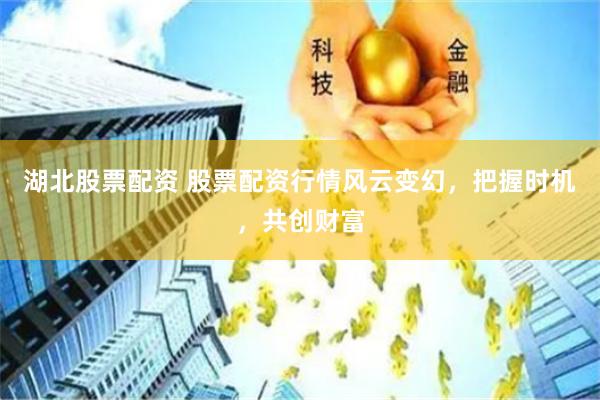 湖北股票配资 股票配资行情风云变幻，把握时机，共创财富