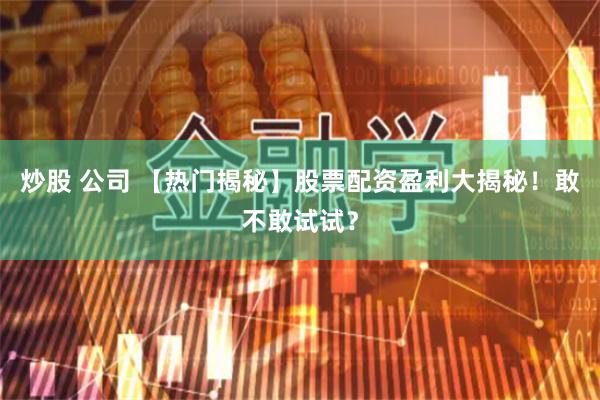 炒股 公司 【热门揭秘】股票配资盈利大揭秘！敢不敢试试？