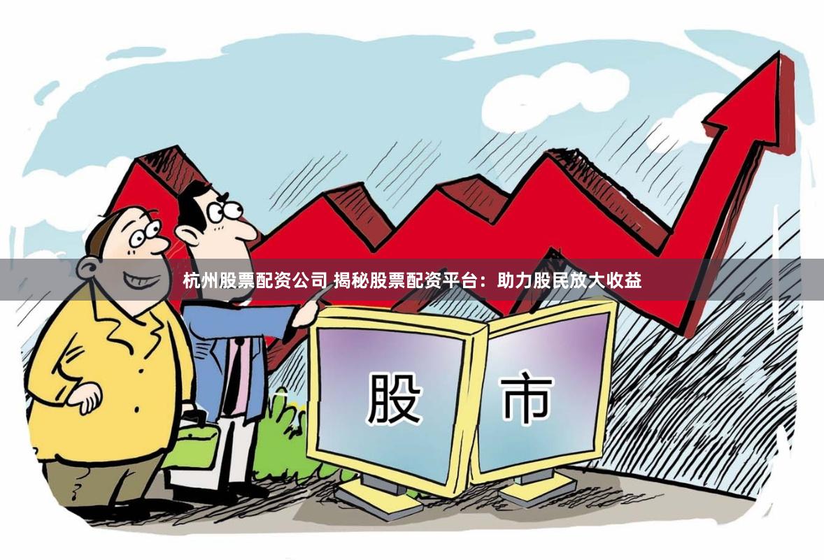 杭州股票配资公司 揭秘股票配资平台：助力股民放大收益