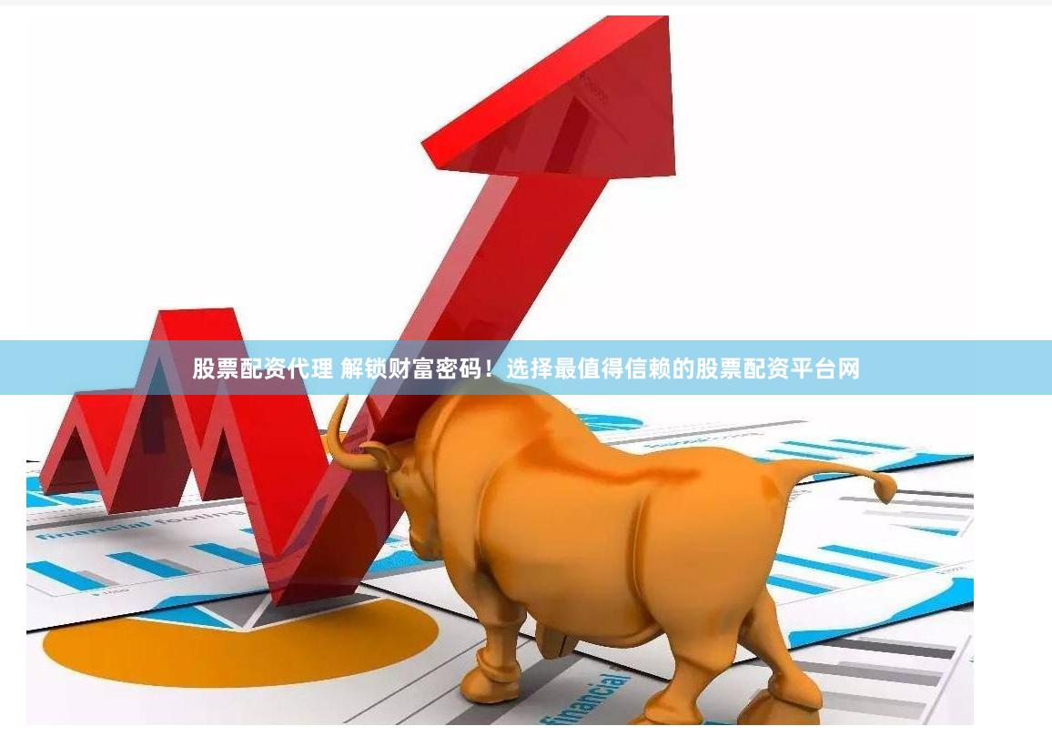 股票配资代理 解锁财富密码！选择最值得信赖的股票配资平台网