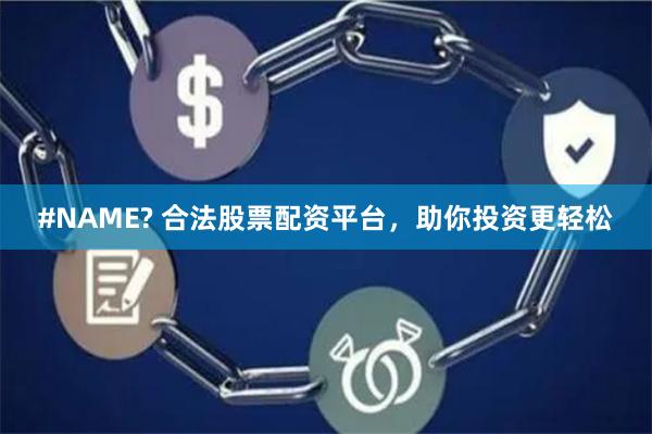 #NAME? 合法股票配资平台，助你投资更轻松