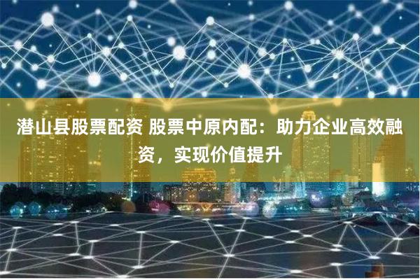 潜山县股票配资 股票中原内配：助力企业高效融资，实现价值提升
