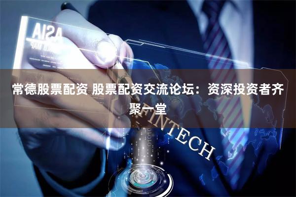 常德股票配资 股票配资交流论坛：资深投资者齐聚一堂