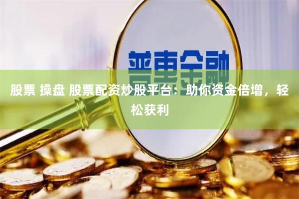 股票 操盘 股票配资炒股平台：助你资金倍增，轻松获利