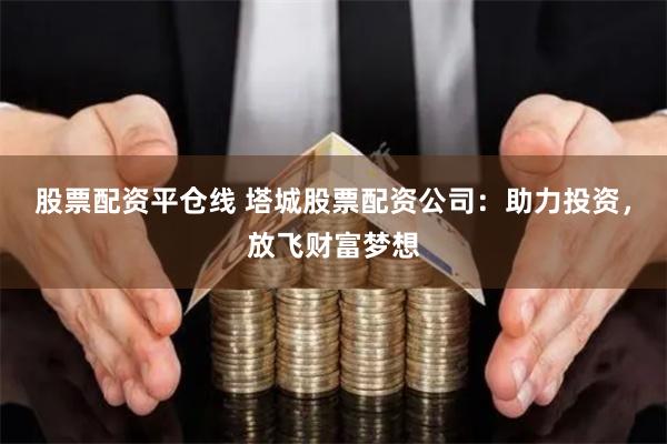 股票配资平仓线 塔城股票配资公司：助力投资，放飞财富梦想