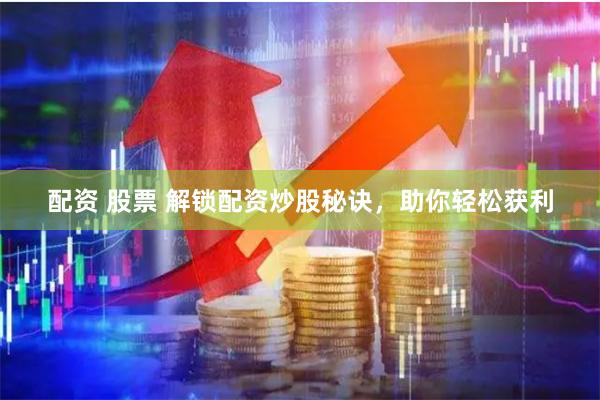 配资 股票 解锁配资炒股秘诀，助你轻松获利