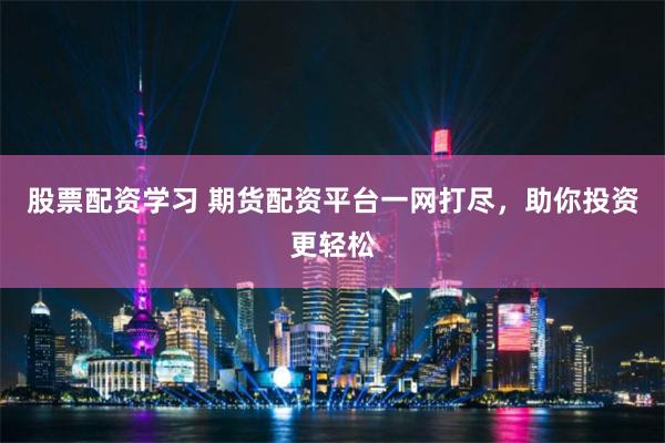 股票配资学习 期货配资平台一网打尽，助你投资更轻松