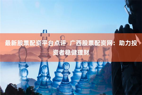 最新股票配资平台点评  广西股票配资网：助力投资者稳健理财