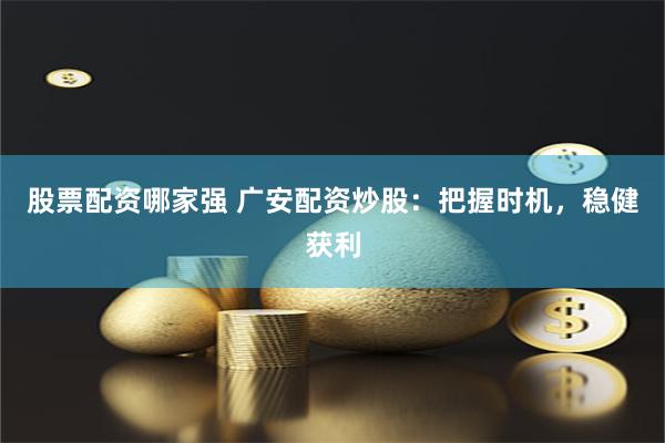 股票配资哪家强 广安配资炒股：把握时机，稳健获利