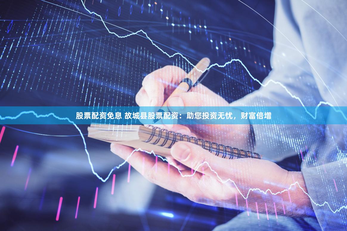 股票配资免息 故城县股票配资：助您投资无忧，财富倍增