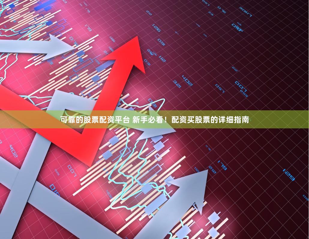 可靠的股票配资平台 新手必看！配资买股票的详细指南