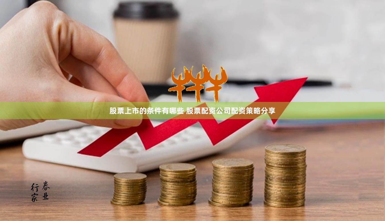 股票上市的条件有哪些 股票配资公司配资策略分享
