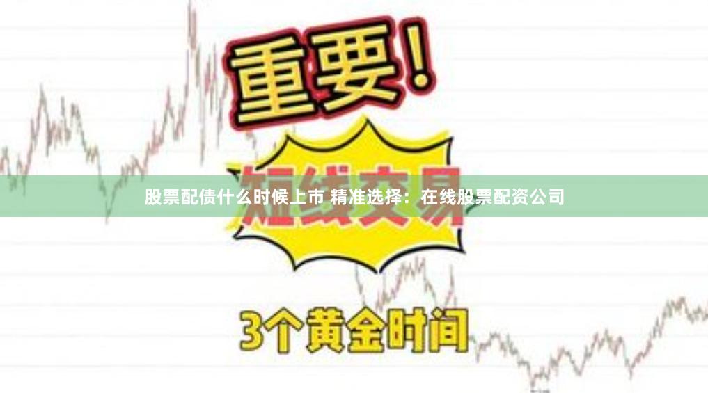 股票配债什么时候上市 精准选择：在线股票配资公司