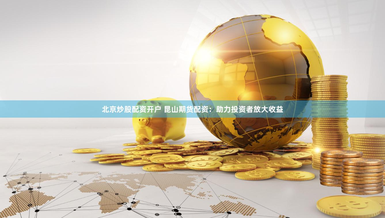 北京炒股配资开户 昆山期货配资：助力投资者放大收益