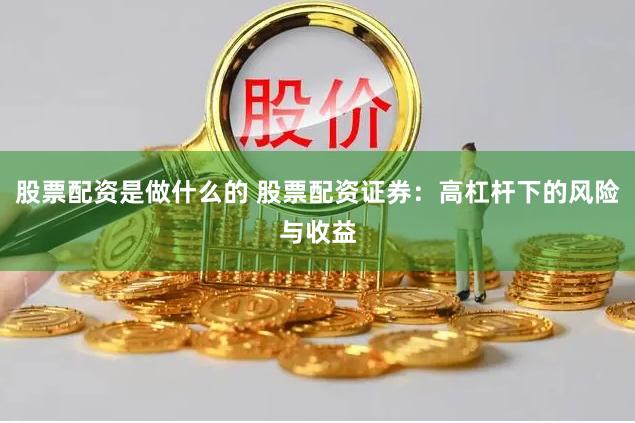 股票配资是做什么的 股票配资证券：高杠杆下的风险与收益