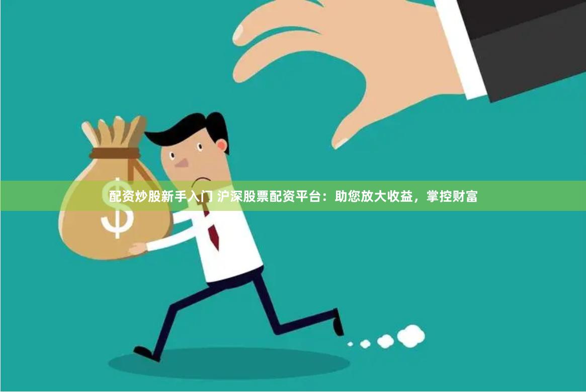 配资炒股新手入门 沪深股票配资平台：助您放大收益，掌控财富