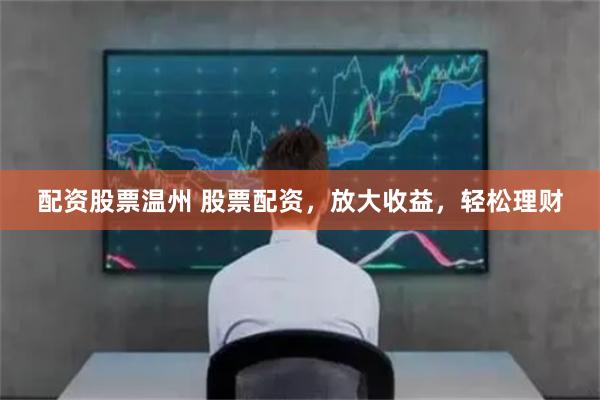 配资股票温州 股票配资，放大收益，轻松理财