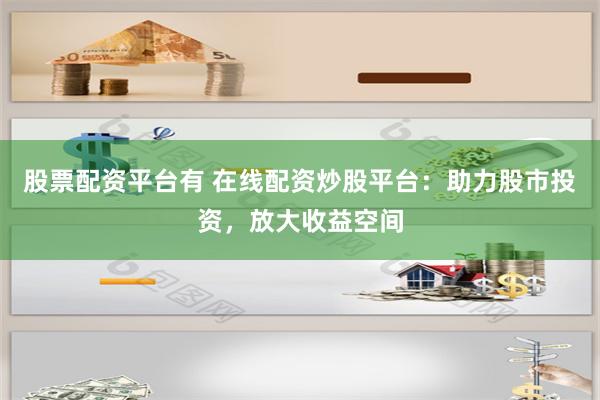 股票配资平台有 在线配资炒股平台：助力股市投资，放大收益空间