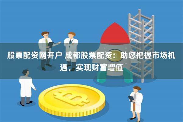 股票配资网开户 成都股票配资：助您把握市场机遇，实现财富增值