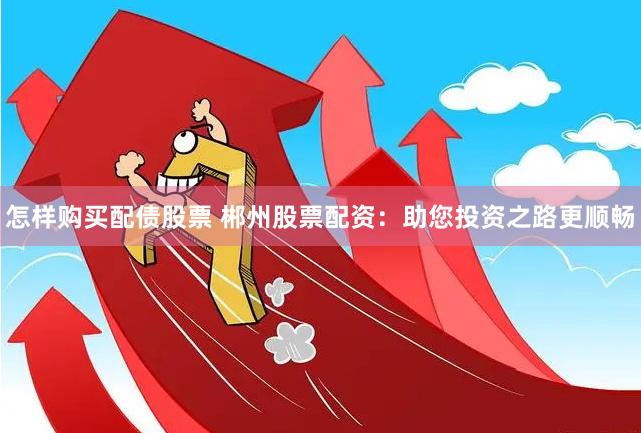 怎样购买配债股票 郴州股票配资：助您投资之路更顺畅