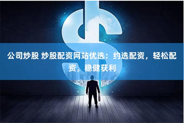 公司炒股 炒股配资网站优选：约选配资，轻松配资，稳健获利