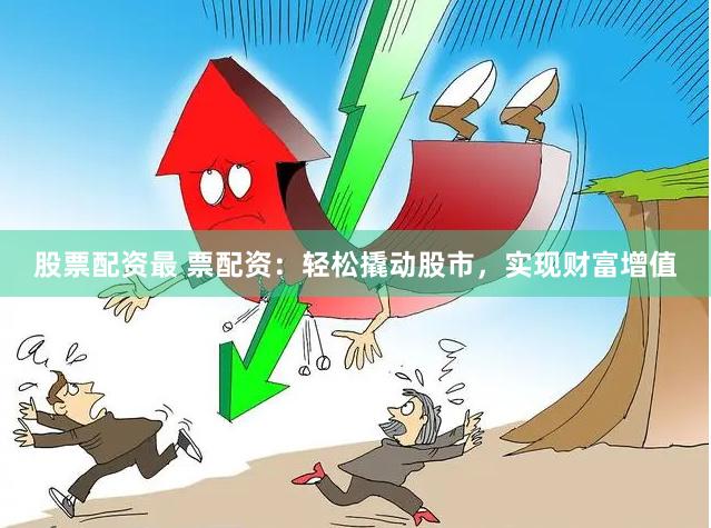 股票配资最 票配资：轻松撬动股市，实现财富增值