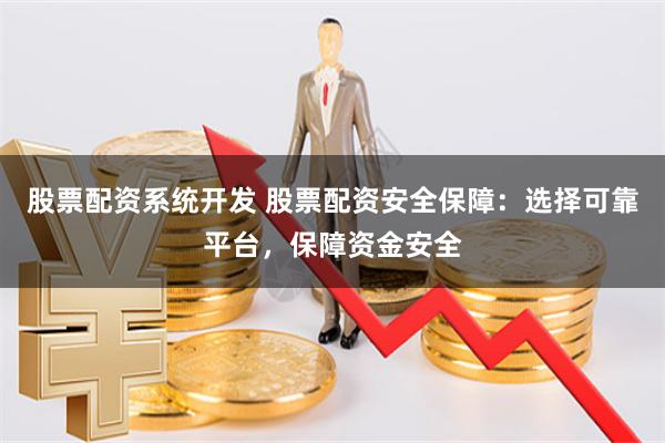 股票配资系统开发 股票配资安全保障：选择可靠平台，保障资金安全