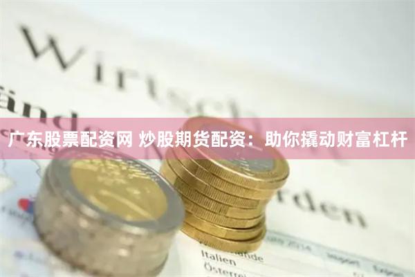 广东股票配资网 炒股期货配资：助你撬动财富杠杆