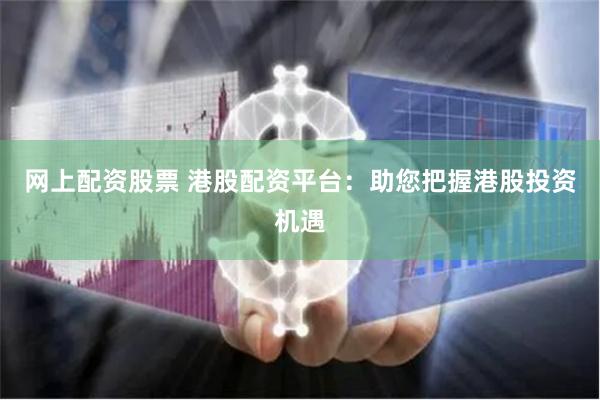 网上配资股票 港股配资平台：助您把握港股投资机遇