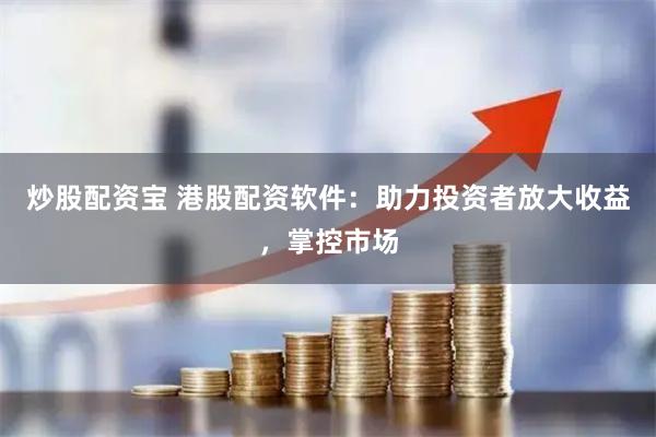 炒股配资宝 港股配资软件：助力投资者放大收益，掌控市场