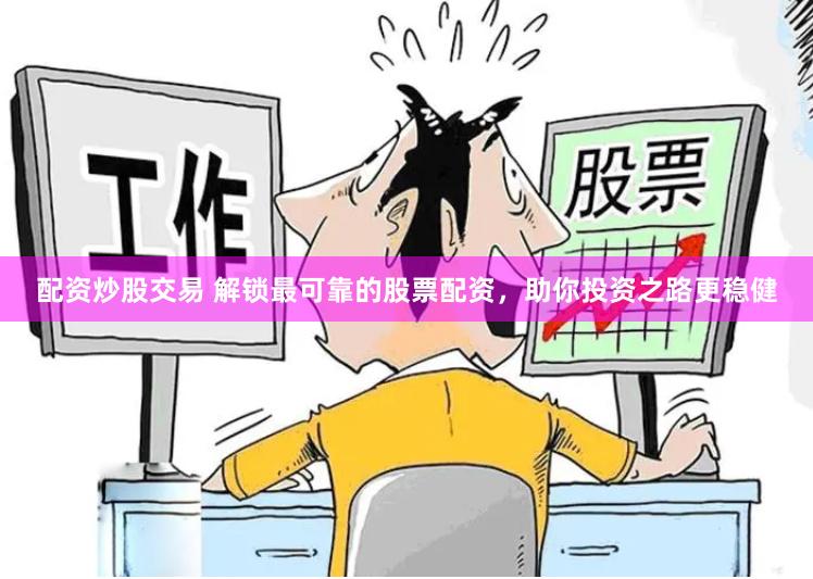 配资炒股交易 解锁最可靠的股票配资，助你投资之路更稳健