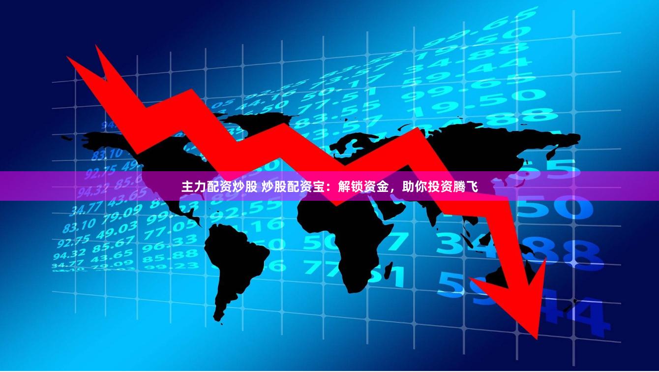 主力配资炒股 炒股配资宝：解锁资金，助你投资腾飞