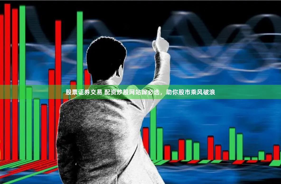 股票证券交易 配资炒股网站蹿必选，助你股市乘风破浪