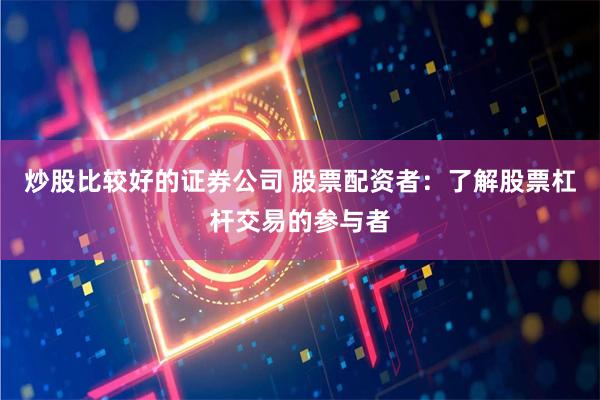 炒股比较好的证券公司 股票配资者：了解股票杠杆交易的参与者