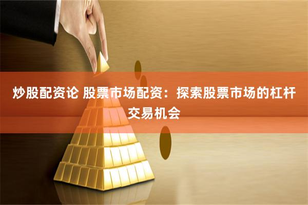 炒股配资论 股票市场配资：探索股票市场的杠杆交易机会