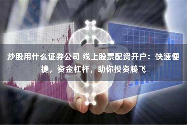 炒股用什么证券公司 线上股票配资开户：快速便捷，资金杠杆，助你投资腾飞