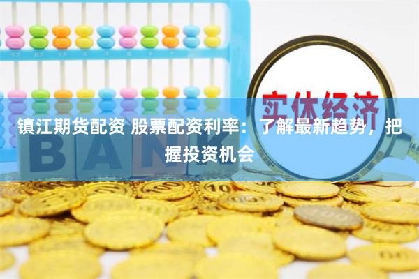 镇江期货配资 股票配资利率：了解最新趋势，把握投资机会