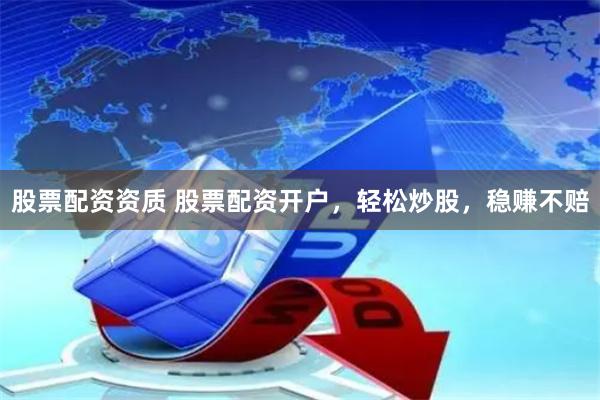 股票配资资质 股票配资开户，轻松炒股，稳赚不赔