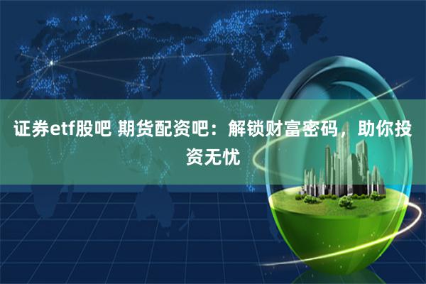 证券etf股吧 期货配资吧：解锁财富密码，助你投资无忧