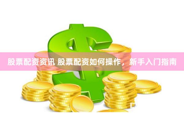 股票配资资讯 股票配资如何操作，新手入门指南