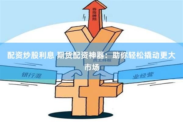 配资炒股利息 期货配资神器：助你轻松撬动更大市场